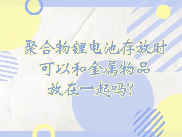 聚合物鋰電池存放時(shí)可以和金屬物品放在一起嗎？
